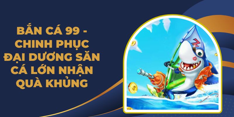Bắn Cá 99 - Chinh Phục Đại Dương Săn Cá Lớn Nhận Quà Khủng
