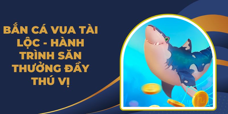 Bắn Cá Vua Tài Lộc - Hành Trình Săn Thưởng Đầy Thú Vị