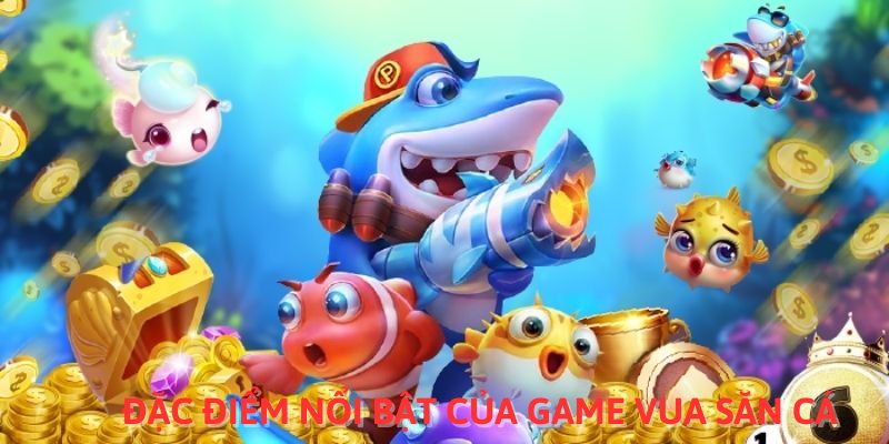 Đặc điểm nổi bật của game vua săn cá