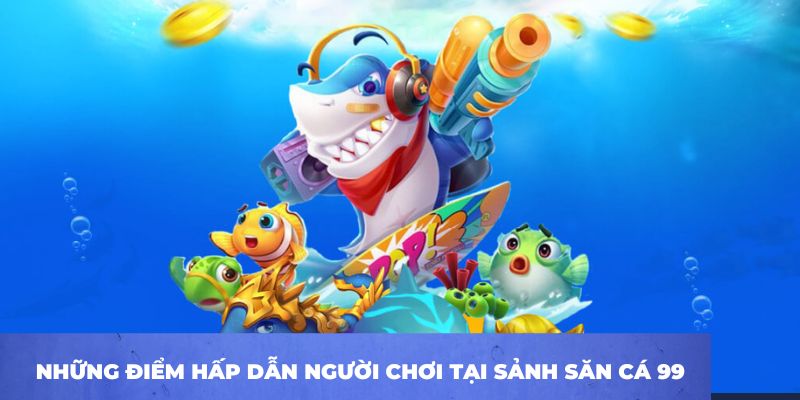 Những điểm hấp dẫn người chơi tại sảnh săn cá 99