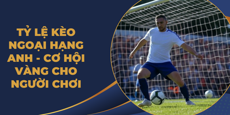 Tỷ Lệ Kèo Ngoại Hạng Anh - Cơ Hội Vàng Cho Người Chơi