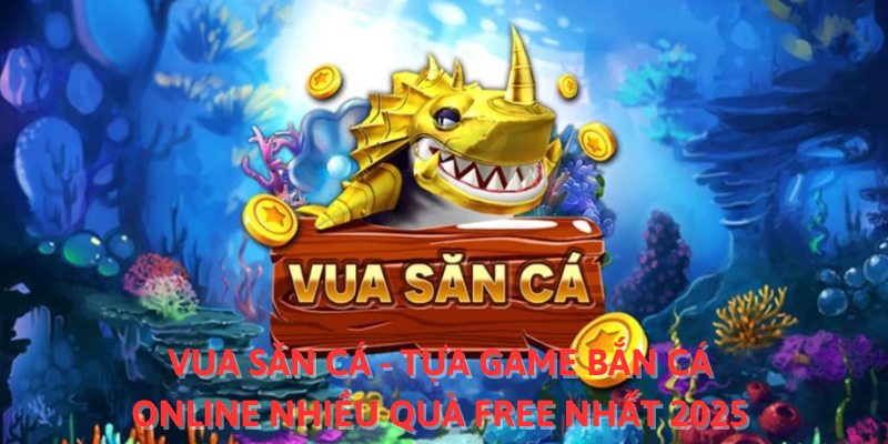 Vua Săn Cá - Tựa Game Bắn Cá Online Nhiều Quà Free Nhất 2025